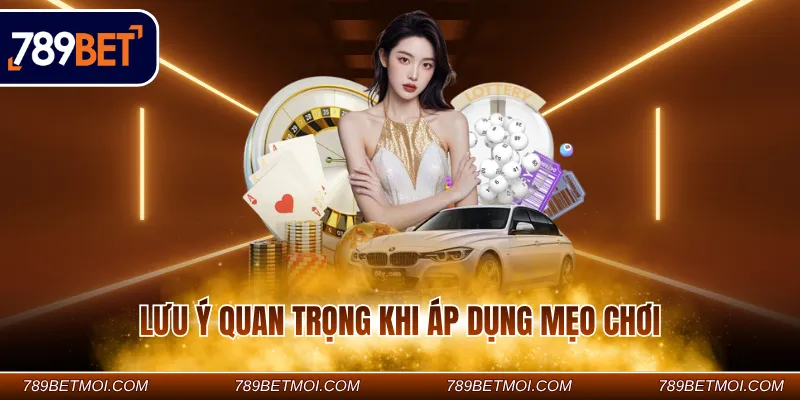 Lưu ý quan trọng khi áp dụng mẹo chơi Lưu ý quan trọng khi áp dụng mẹo chơi
